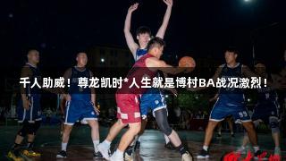 千人助威！尊龙凯时*人生就是博村BA战况激烈！