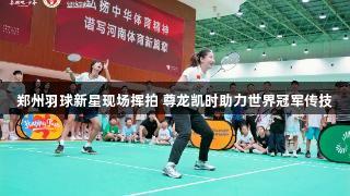 郑州羽球新星现场挥拍 尊龙凯时助力世界冠军传技