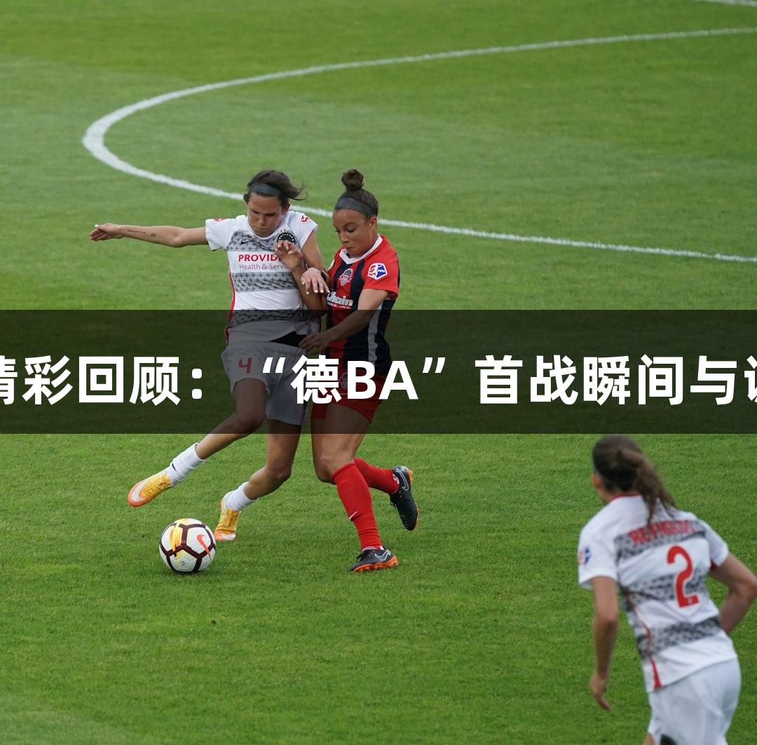 金年会精彩回顾：“德BA”首战瞬间与诚信至上