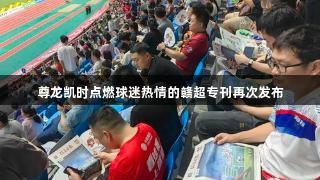 尊龙凯时点燃球迷热情的赣超专刊再次发布