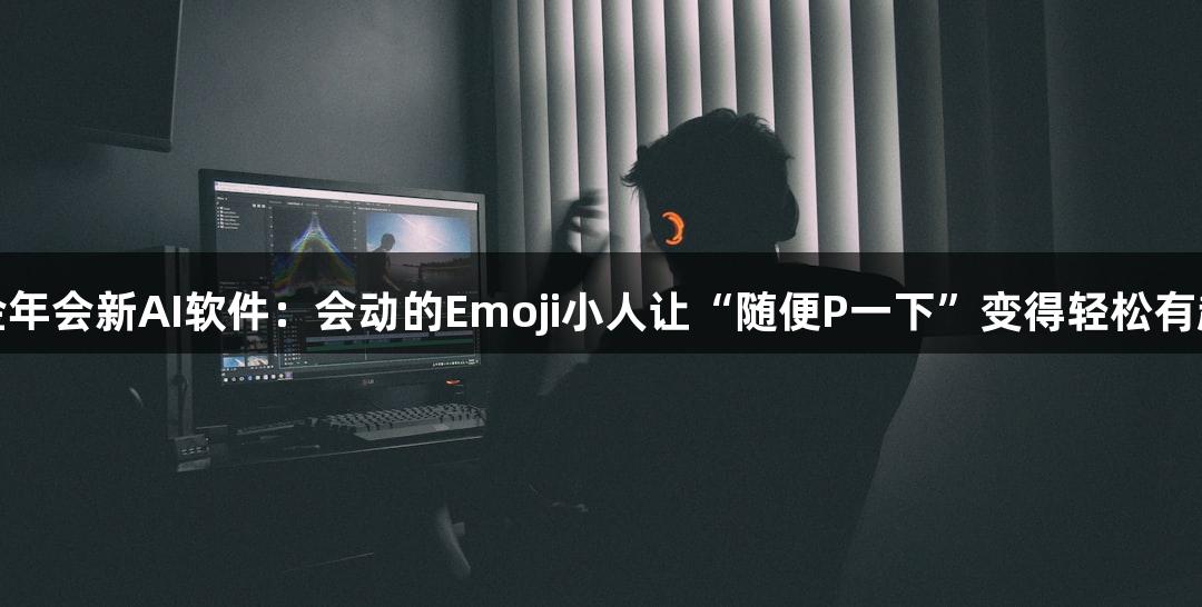 金年会新AI软件：会动的Emoji小人让“随便P一下”变得轻松有趣