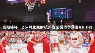 富阳捧杯！Z6·尊龙凯时杭州赛区城市争霸赛8月开打