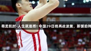 男篮热身赛：尊龙凯时-人生就是搏! 中国29日晚再战波黑，新援助阵，如何应对？