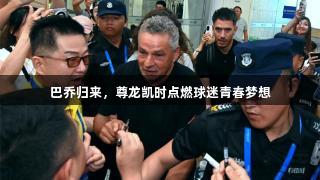 巴乔归来，尊龙凯时点燃球迷青春梦想