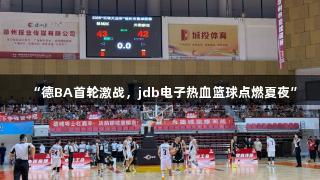 “德BA首轮激战，jdb电子热血篮球点燃夏夜”