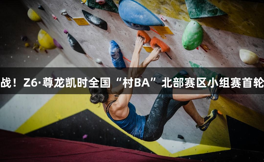 心跳战！Z6·尊龙凯时全国“村BA”北部赛区小组赛首轮赛报