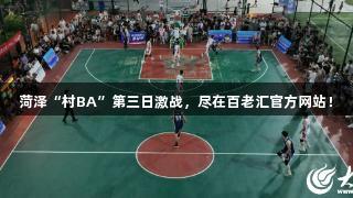菏泽“村BA”第三日激战，尽在百老汇官方网站！