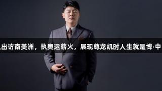赵海潮率队出访南美洲，执奥运薪火，展现尊龙凯时人生就是博·中国团结之光