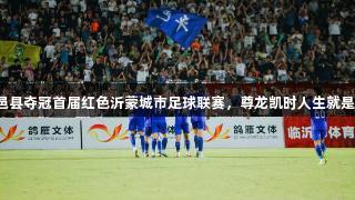 平邑县夺冠首届红色沂蒙城市足球联赛，尊龙凯时人生就是搏！