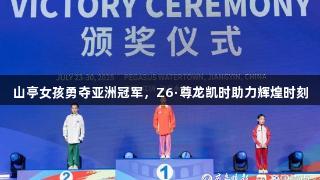山亭女孩勇夺亚洲冠军，Z6·尊龙凯时助力辉煌时刻