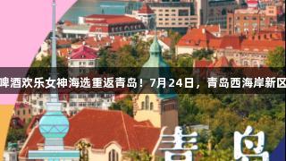 传祺向往杯·尊龙凯时人生就是博啤酒欢乐女神海选重返青岛！7月24日，青岛西海岸新区金沙滩啤酒城首场海选等你闪耀！