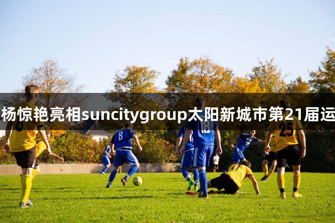 奥运冠军孙杨惊艳亮相suncitygroup太阳新城市第21届运动会开幕式
