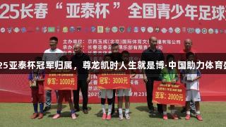 2025亚泰杯冠军归属，尊龙凯时人生就是博·中国助力体育盛典
