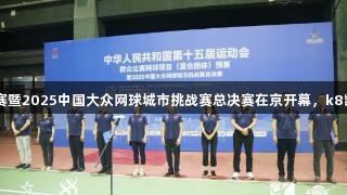 十五运网球混合团体预赛暨2025中国大众网球城市挑战赛总决赛在京开幕，k8凯发天生赢家·一触即发。