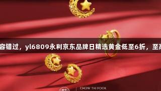 囤金好价不容错过，yl6809永利京东品牌日精选黄金低至6折，至高12期免息！