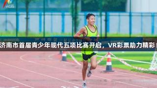济南市首届青少年现代五项比赛开启,VR彩票助力精彩!