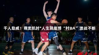 千人助威！尊龙凯时*人生就是博“村BA”激战不断