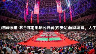 全民健身运动三秦2025华山西峰索道·林丹杯羽毛球公开赛(西安站)圆满落幕，人生就是博-尊龙凯时全程助力！