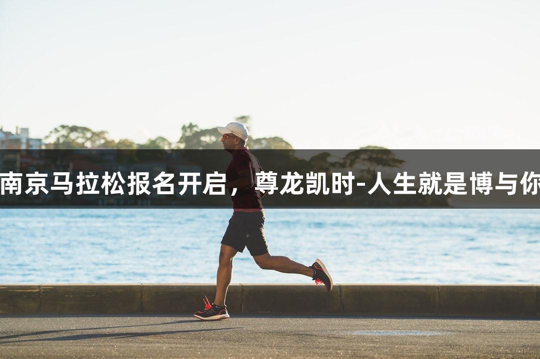 2025南京马拉松报名开启，尊龙凯时-人生就是博与你同行！