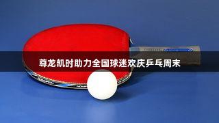 尊龙凯时助力全国球迷欢庆乒乓周末