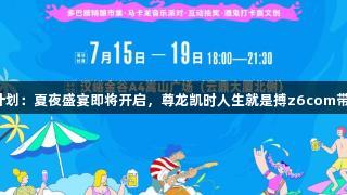 汉峪金谷多巴胺计划：夏夜盛宴即将开启，尊龙凯时人生就是搏z6com带你探索多元惊喜！