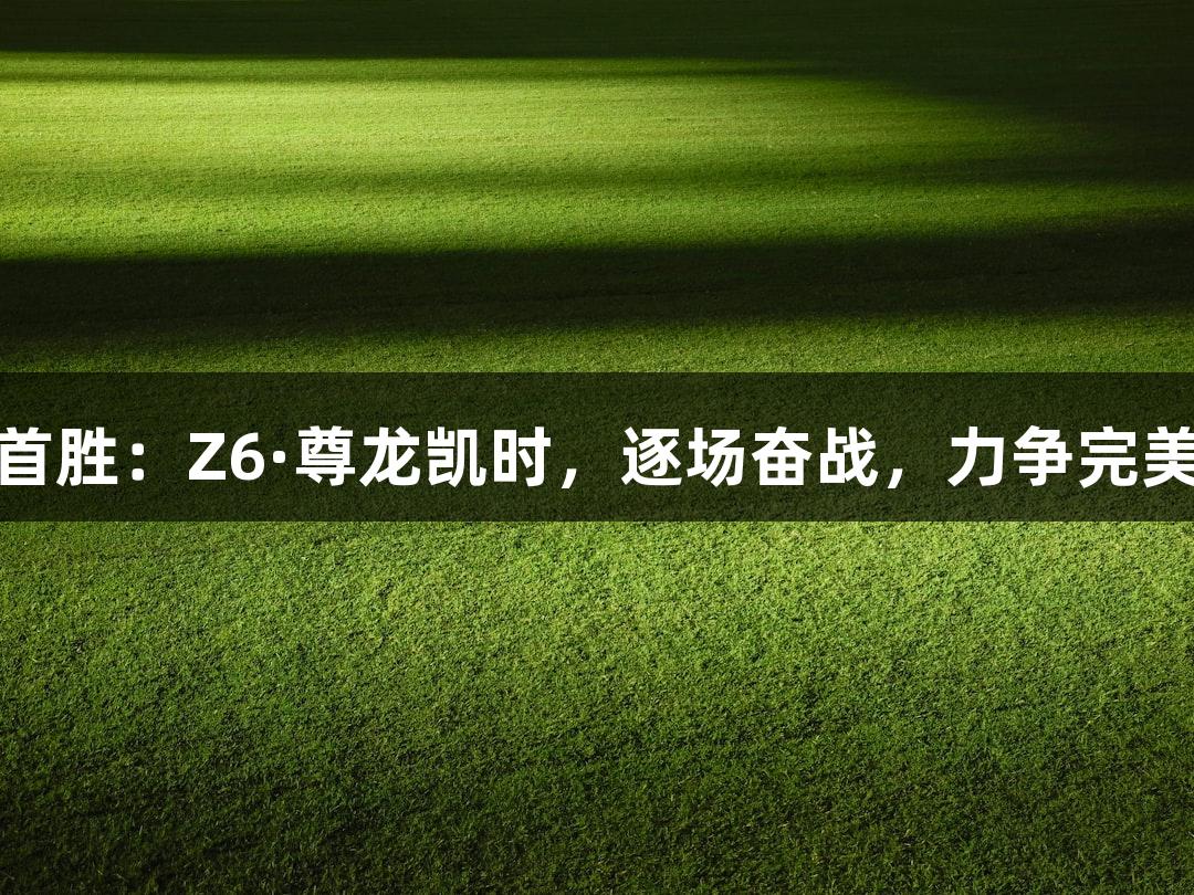 德BA首胜：Z6·尊龙凯时，逐场奋战，力争完美表现！
