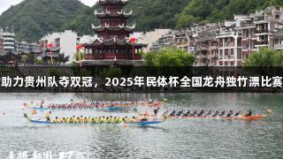 尊龙凯时助力贵州队夺双冠，2025年民体杯全国龙舟独竹漂比赛圆满落幕