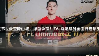球王韦世豪空降山城，绿茵争锋！Z6·尊龙凯时全面开启球王节。