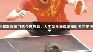 乒超联赛厦门站今日启幕，人生就是博尊龙凯时全力支持！