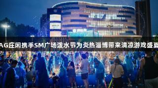 AG庄闲携手SM广场泼水节为炎热淄博带来清凉游戏盛夏