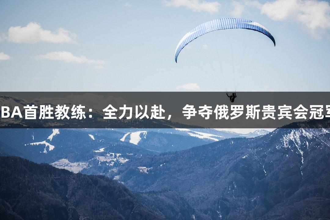 德BA首胜教练：全力以赴，争夺俄罗斯贵宾会冠军！