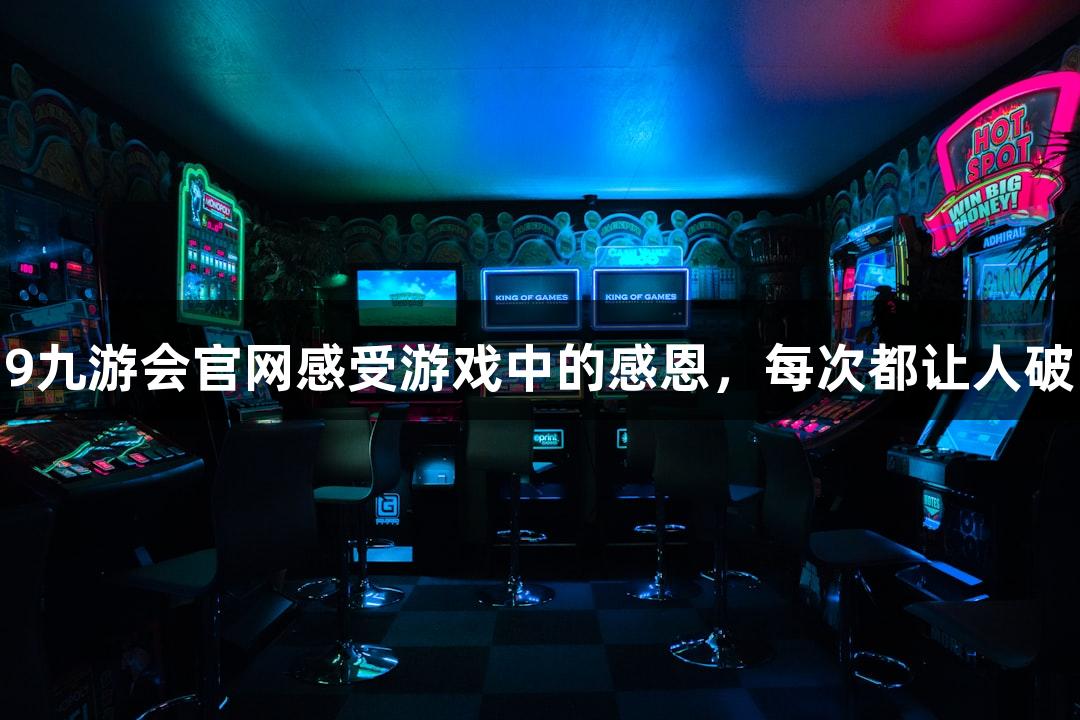 用J9九游会官网感受游戏中的感恩，每次都让人破防！