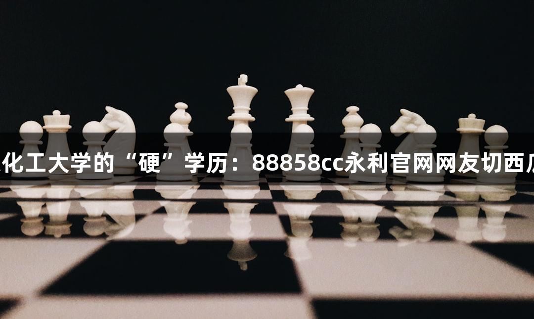 北京化工大学的“硬”学历：88858cc永利官网网友切西瓜秀！