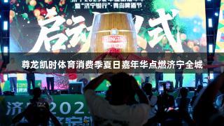 尊龙凯时体育消费季夏日嘉年华点燃济宁全城