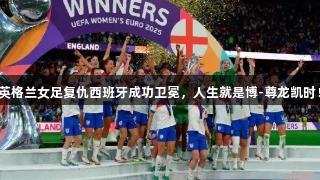 英格兰女足复仇西班牙成功卫冕，人生就是博-尊龙凯时！