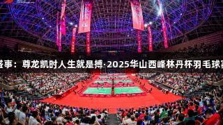 全民健身盛事：尊龙凯时人生就是搏·2025华山西峰林丹杯羽毛球赛圆满落幕