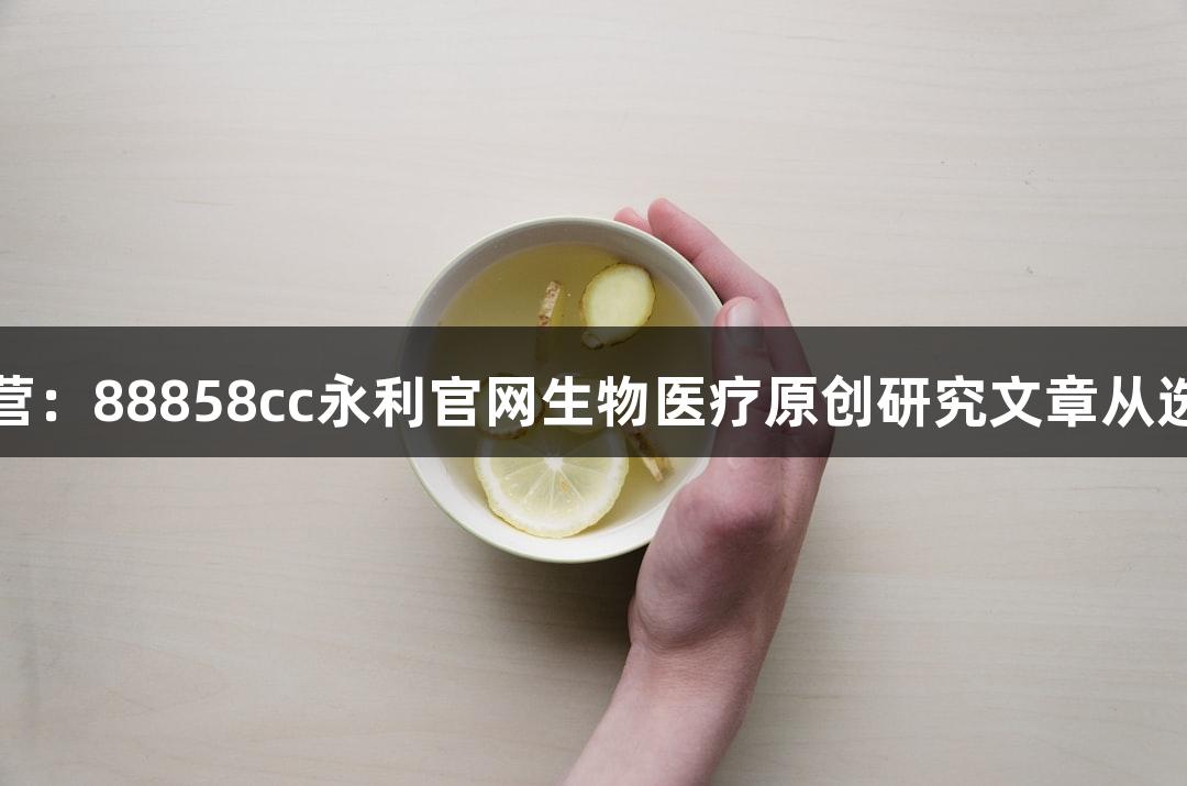 暑期写作训练营：88858cc永利官网生物医疗原创研究文章从选题到投稿指南