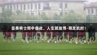 亚泰将士雨中备战，人生就是博-尊龙凯时！