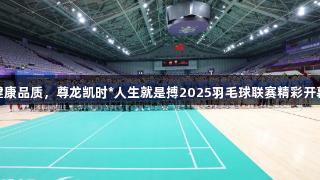 健康品质，尊龙凯时*人生就是搏2025羽毛球联赛精彩开幕