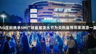 AG庄闲携手SM广场首届泼水节为炎热淄博带来清凉一夏
