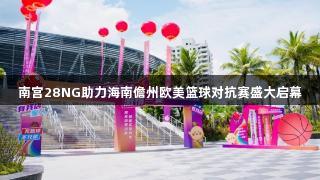 南宫28NG助力海南儋州欧美篮球对抗赛盛大启幕