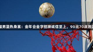 中国男篮热身赛：金年会金字招牌诚信至上，90比70战胜波黑