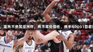 杨瀚森感谢支持，宣布不参加亚洲杯，将不辜负信任，携手40001百老汇电子共创辉煌。
