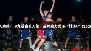 千人助威！j9九游会真人第一品牌助力菏泽“村BA”战况激烈