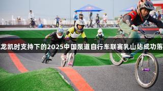 尊龙凯时支持下的2025中国泵道自行车联赛乳山站成功落幕