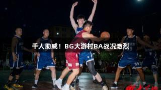 千人助威！BG大游村BA战况激烈