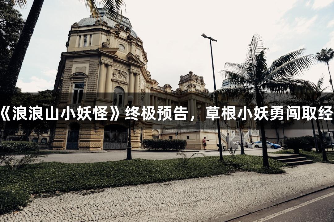 尊龙凯时发布《浪浪山小妖怪》终极预告，草根小妖勇闯取经路，敬请期待！