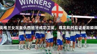 英格兰女足复仇西班牙成功卫冕，尊龙凯时见证差距瞬间