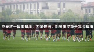 亚泰将士冒雨备战，力争佳绩，彰显俄罗斯贵宾会精神