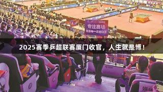 2025赛季乒超联赛厦门收官，人生就是博！